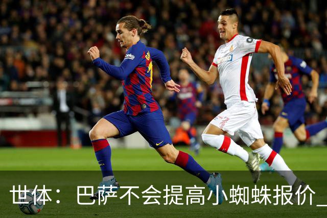世体：巴萨不会提高小蜘蛛报价 队内锋线人员足够充足