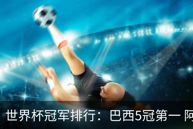 世界杯冠军排行：巴西5冠第一 阿根廷3冠排名第四