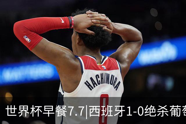 世界杯早餐7.7|西班牙1-0绝杀葡萄牙 中国男篮世预赛大胜中国台北