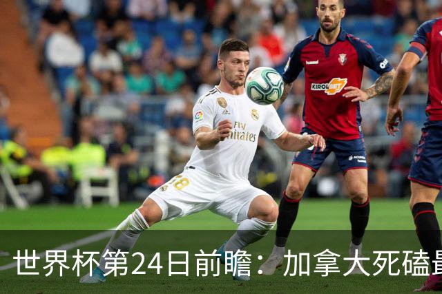 世界杯第24日前瞻：加拿大死磕最大苦主 姆巴佩冲击里程碑