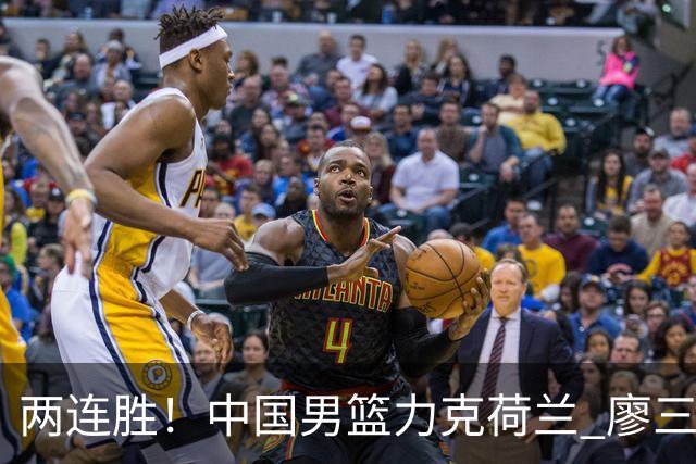 两连胜！中国男篮力克荷兰 廖三宁21+7一骑绝尘 杨瀚森7+8还需适应