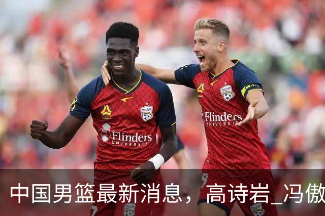 中国男篮最新消息，高诗岩 冯傲离队 胡明轩增补进队 热身赛连胜收官