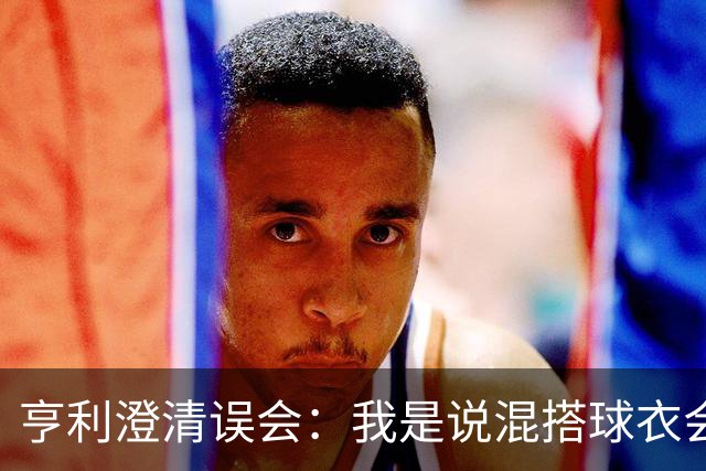 亨利澄清误会：我是说混搭球衣会带来厄运，并不是说尼日利亚坏话