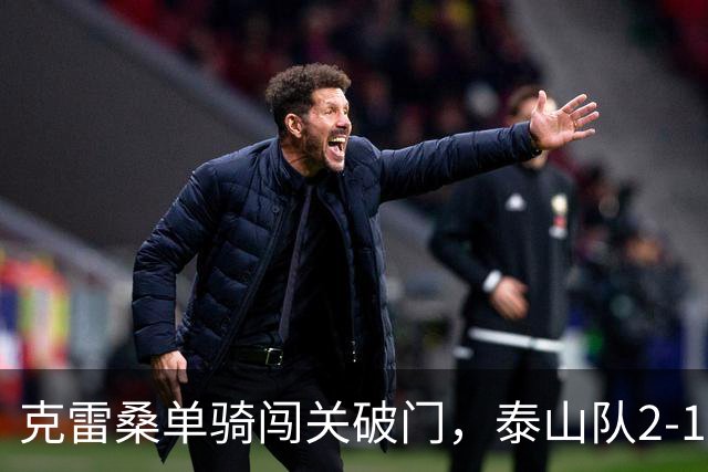 克雷桑单骑闯关破门，泰山队2-1绝杀，津门虎4连胜被终结，季胜攀又扮奇兵
