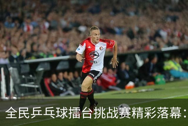 全民乒乓球擂台挑战赛精彩落幕：两位新“球王”荣耀加冕！
