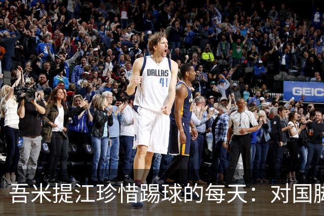 吾米提江珍惜踢球的每天：对国脚身份要保持敬畏之心