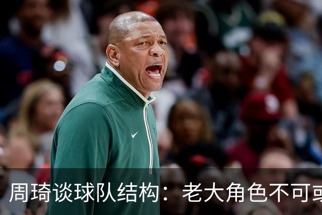 周琦谈球队结构：老大角色不可或缺，主次分明至关重要