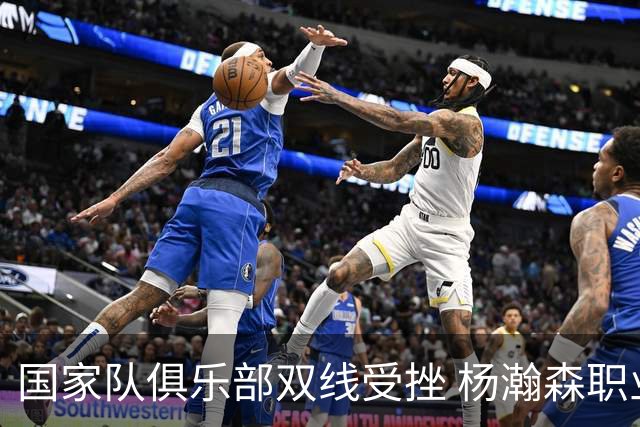 国家队俱乐部双线受挫 杨瀚森职业生涯进入至暗时刻？