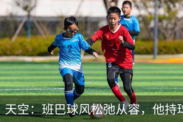 天空：班巴球风松弛从容，他持球进攻的能力与防守端贡献同样高效