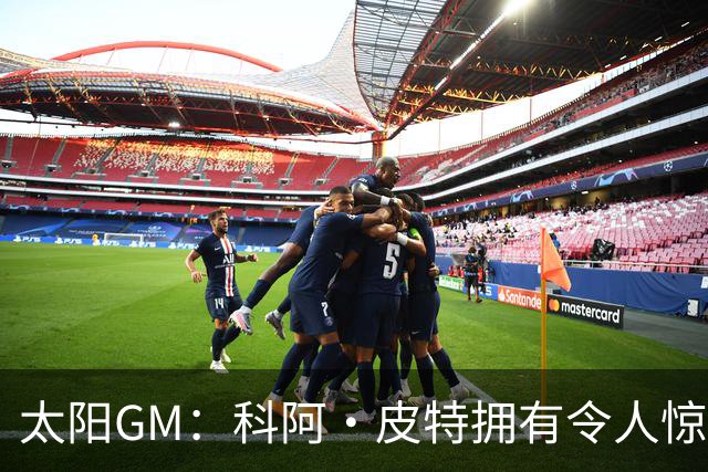 太阳GM：科阿·皮特拥有令人惊叹的球商和比赛阅读能力