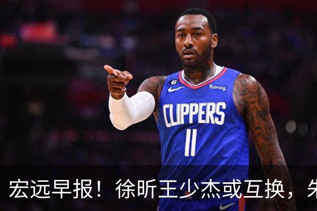 宏远早报！徐昕王少杰或互换，朱芳雨做重要决定，张文逸将续约
