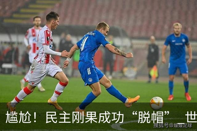 尴尬！民主刚果成功“脱帽” 世界杯0球0分球队只剩国足印尼