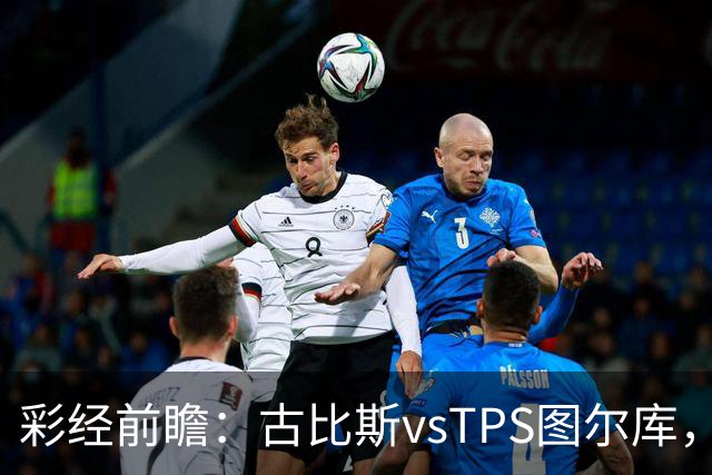 彩经前瞻：古比斯vsTPS图尔库，客队能否掀翻领头羊