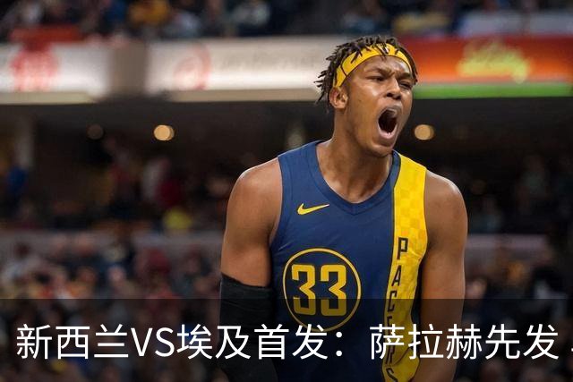 新西兰VS埃及首发：萨拉赫先发 马尔穆什伍德出战