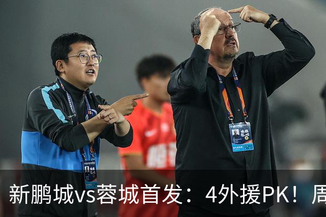新鹏城vs蓉城首发：4外援PK！周定洋、拜合拉木战旧主 费利佩替补