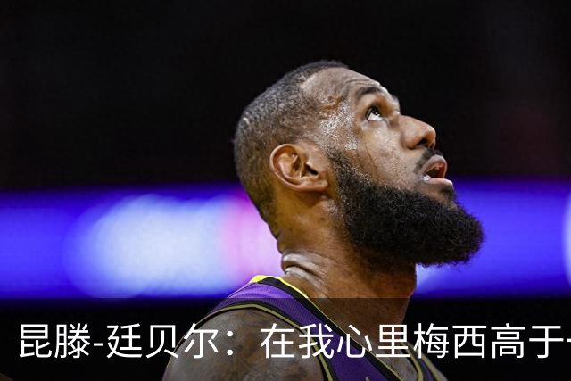 昆滕-廷贝尔：在我心里梅西高于一切；世界杯失点后被网暴过