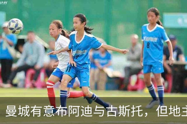 曼城有意布阿迪与古斯托，但地主家也没有余粮