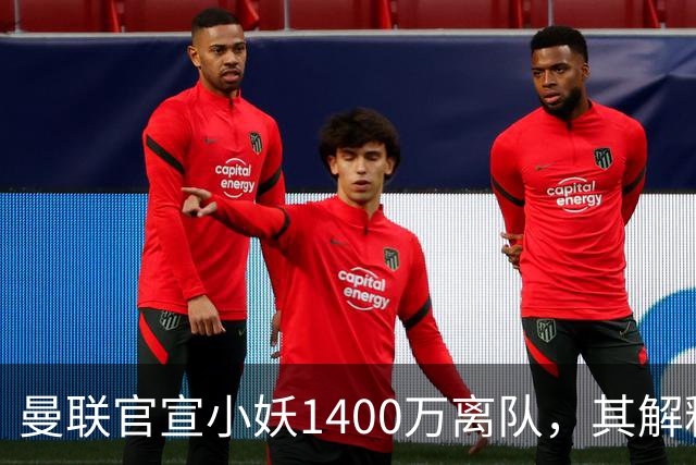 曼联官宣小妖1400万离队，其解释转会理由！新二门复出时间已确定