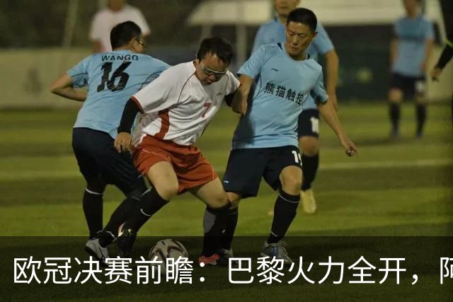 欧冠决赛前瞻：巴黎火力全开，阿森纳能否逆袭？