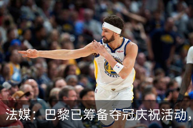 法媒：巴黎已筹备夺冠庆祝活动，在战神广场和10万球迷一起欢庆