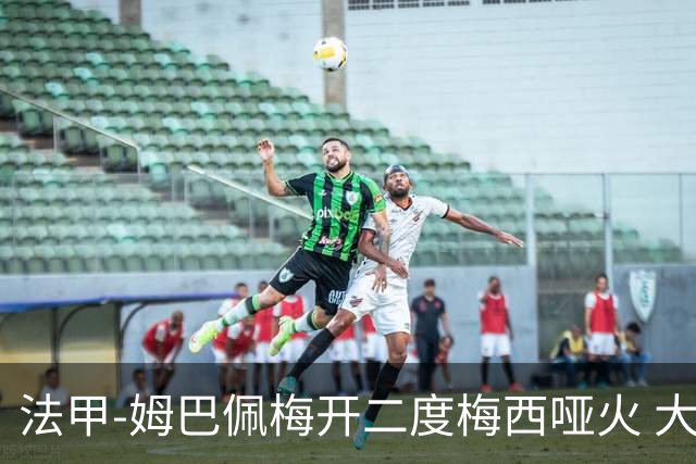 法甲-姆巴佩梅开二度梅西哑火 大巴黎5-0阿雅克肖