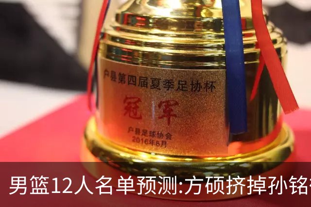 男篮12人名单预测:方硕挤掉孙铭徽 曾凡博无缘