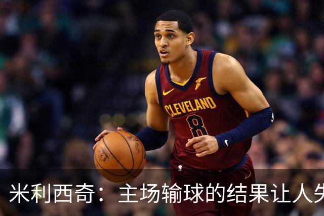 米利西奇：主场输球的结果让人失望，会全力优化球队阵容与战术