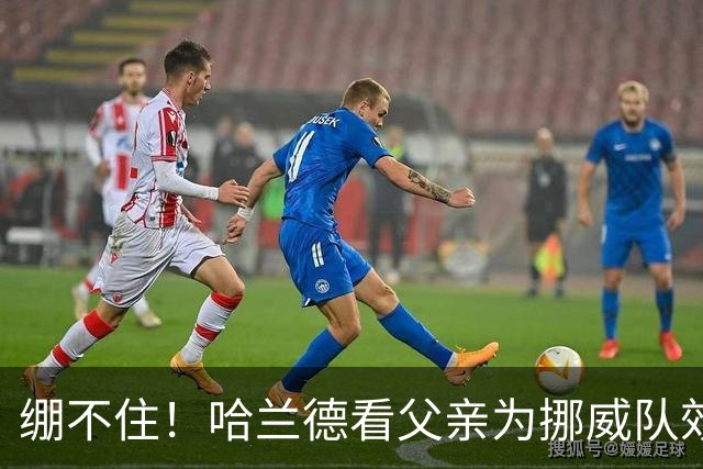 绷不住！哈兰德看父亲为挪威队效力照：我从未见过他有这么长头发