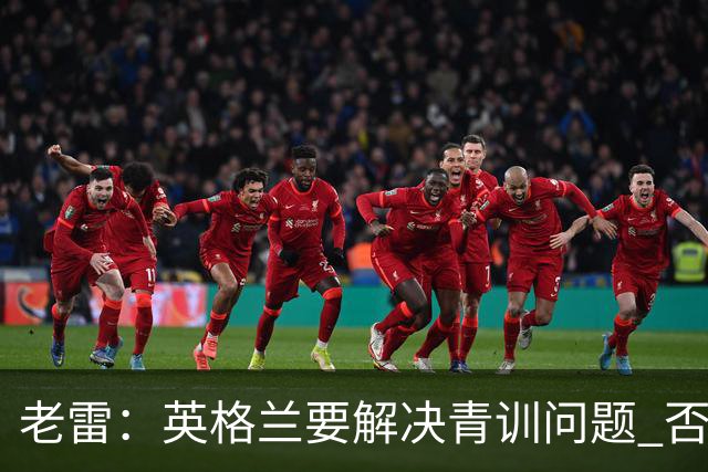 老雷：英格兰要解决青训问题 否则会像意大利般在家看世界杯