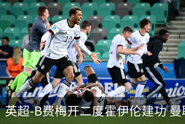 英超-B费梅开二度霍伊伦建功 曼联4-2谢菲联