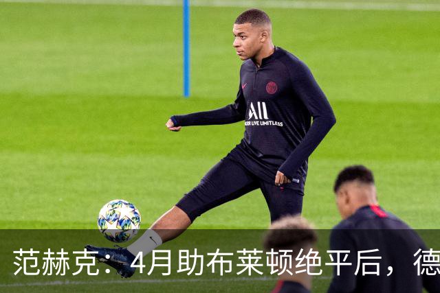 范赫克：4月助布莱顿绝平后，德泽尔比爆粗口称我想让热刺降级