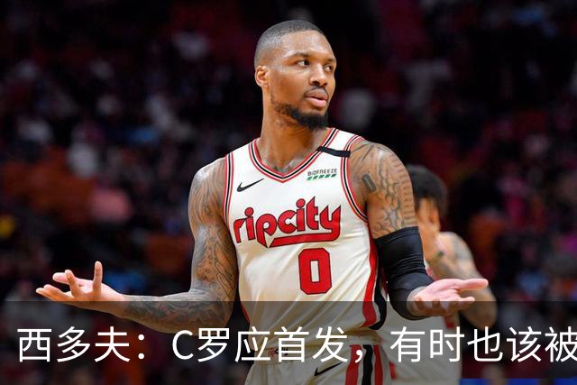 西多夫：C罗应首发，有时也该被换下，但他不该执着于证明自己了