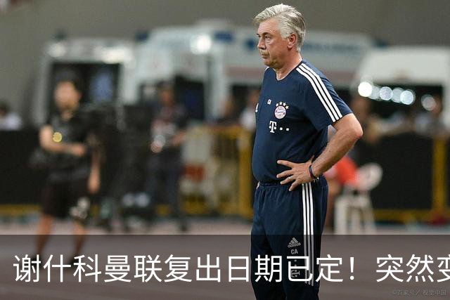 谢什科曼联复出日期已定！突然变壮原因揭晓，跟队合练后将恢复正常