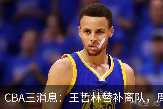CBA三消息：王哲林替补离队，周鹏左右为难，广东给徐杰找接班人