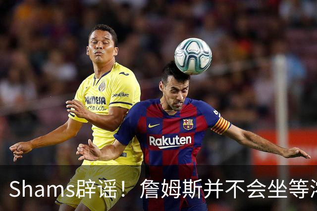 Shams辟谣！詹姆斯并不会坐等浓眉被交易 选择核心取决于四大因素