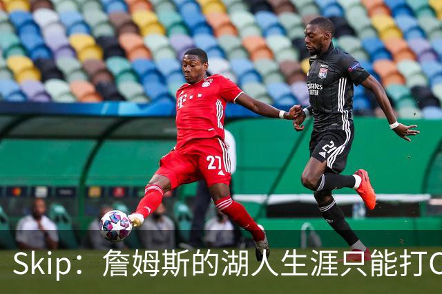 Skip：詹姆斯的湖人生涯只能打C 没法在这里退役他内心很煎熬