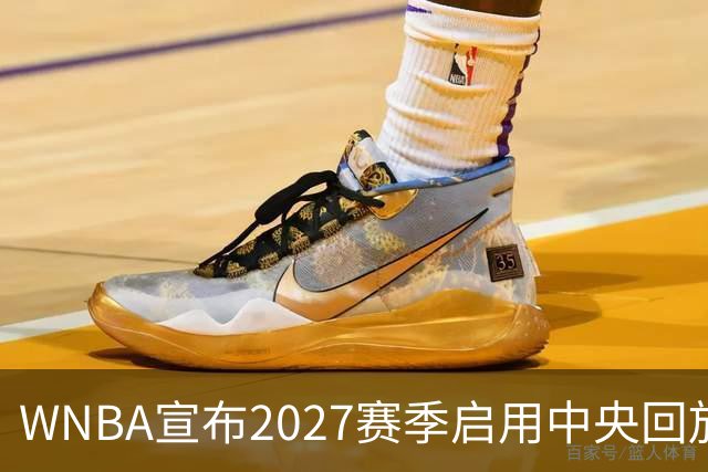 WNBA宣布2027赛季启用中央回放中心 斥资数千万美元改善判罚
